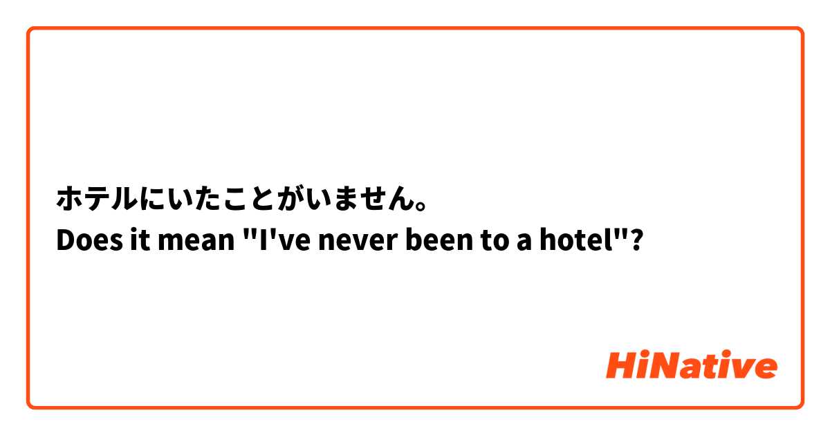ホテルにいたことがいません。
Does it mean "I've never been to a hotel"?
