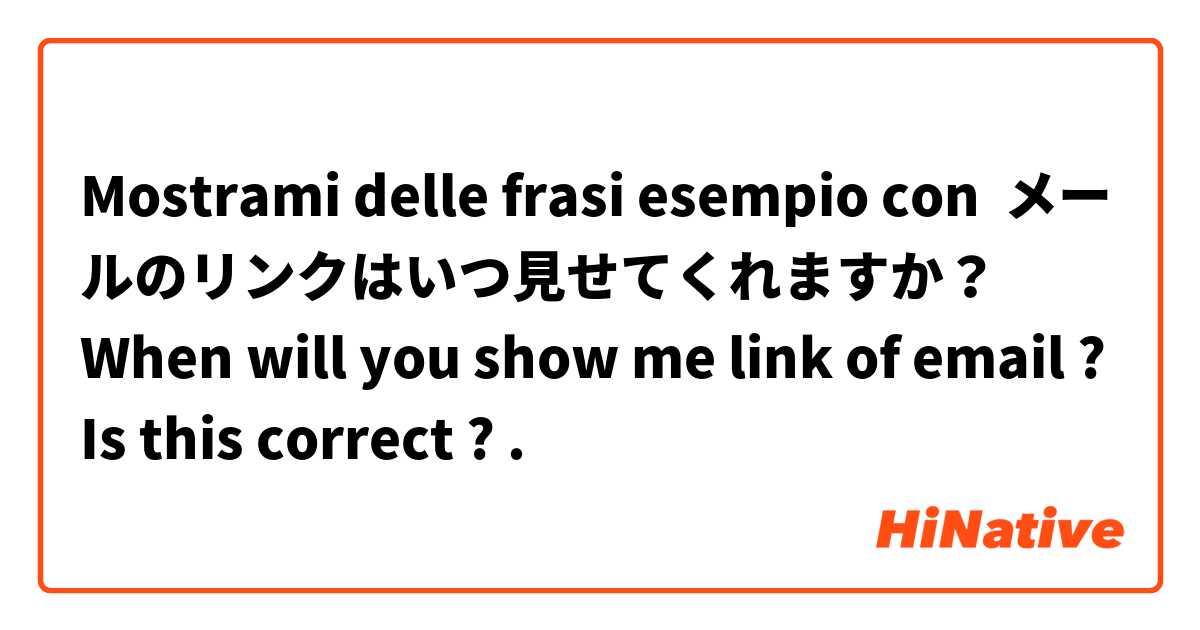 Mostrami delle frasi esempio con メールのリンクはいつ見せてくれますか？
When will you show me link of email ?
Is this correct ?.