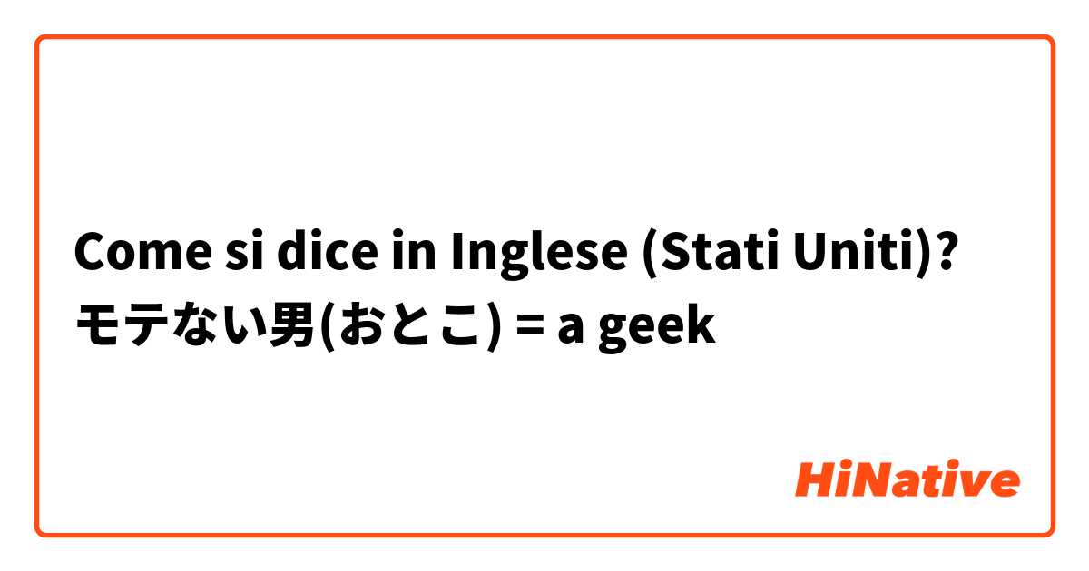 Come si dice in Inglese (Stati Uniti)? モテない男(おとこ) = a geek