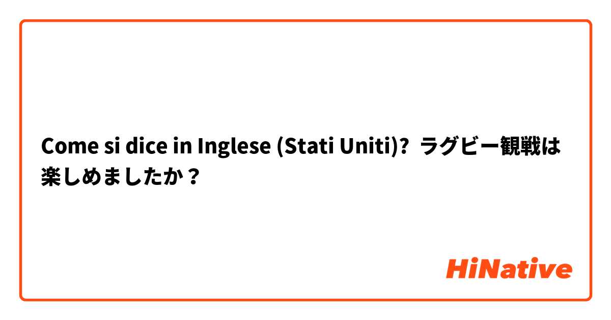 Come si dice in Inglese (Stati Uniti)? ラグビー観戦は楽しめましたか？