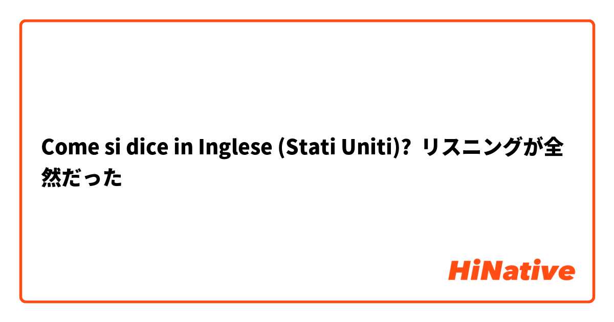 Come si dice in Inglese (Stati Uniti)? リスニングが全然だった