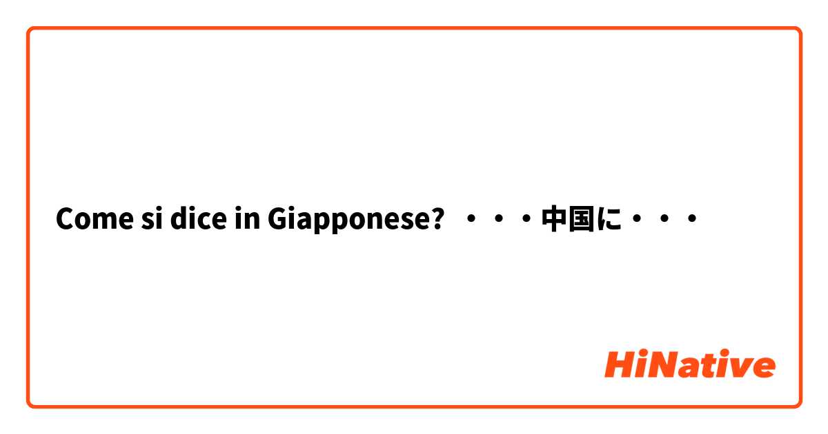 Come si dice in Giapponese? ・・・中国に・・・