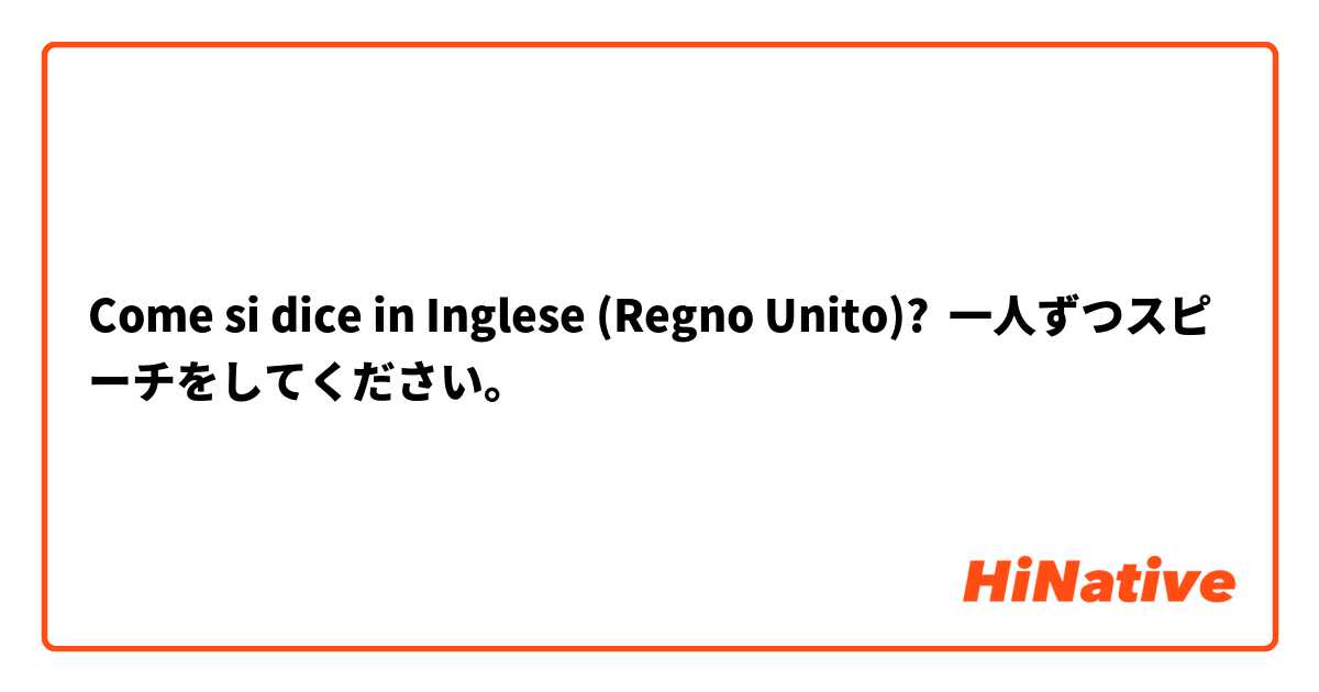 Come si dice in Inglese (Regno Unito)? 一人ずつスピーチをしてください。