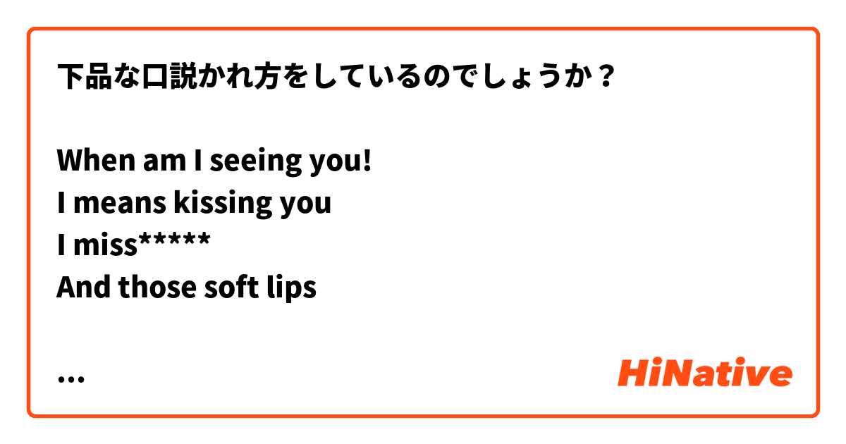 下品な口説かれ方をしているのでしょうか？

When am I seeing you!
I means kissing you
I miss*****
And those soft lips

なんとなく意味は分かるのですが
ニュアンスが分からず困っています＞_＜