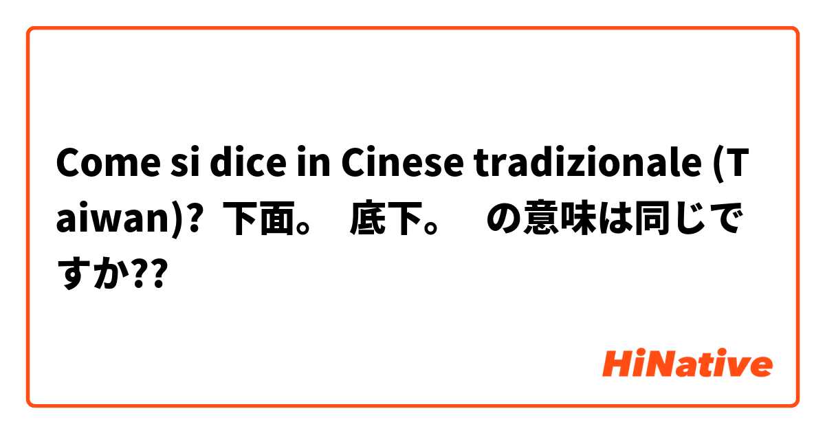 Come si dice in Cinese tradizionale (Taiwan)? 下面。  底下。   の意味は同じですか??