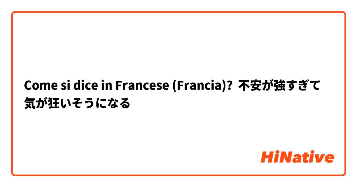 Come si dice in Francese (Francia)? 不安が強すぎて気が狂いそうになる