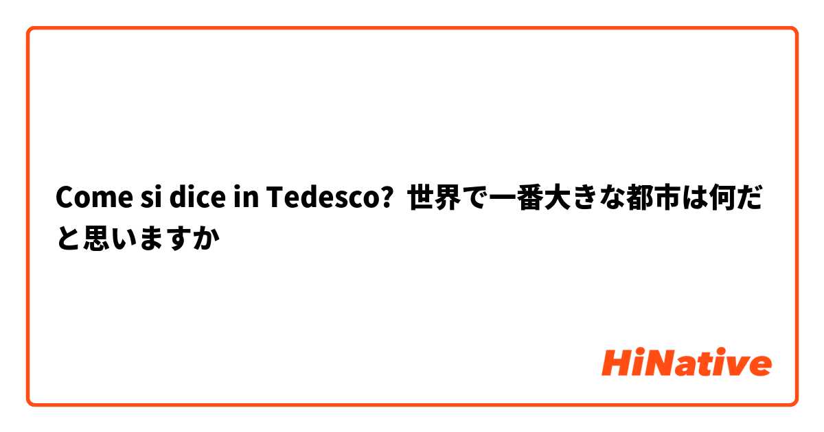 Come si dice in Tedesco? 世界で一番大きな都市は何だと思いますか