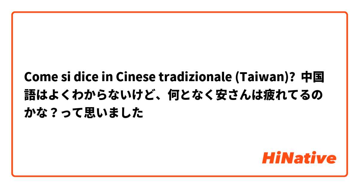 Come si dice in Cinese tradizionale (Taiwan)? 中国語はよくわからないけど、何となく安さんは疲れてるのかな？って思いました