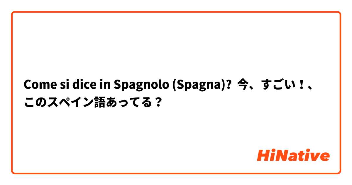 Come si dice in Spagnolo (Spagna)? 今、すごい！、このスペイン語あってる？