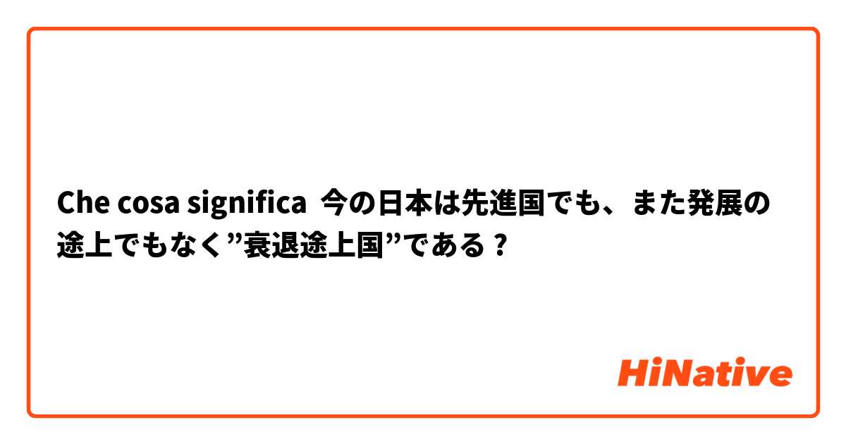 Che cosa significa 今の日本は先進国でも、また発展の途上でもなく”衰退途上国”である?