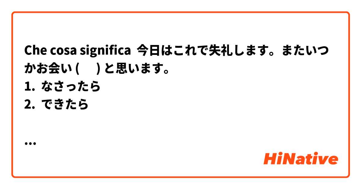Che cosa significa 今日はこれで失礼します。またいつかお会い (      ) と思います。
1.  なさったら
2.  できたら

Which one is correct?  What is the difference?  Thank you. 
?
