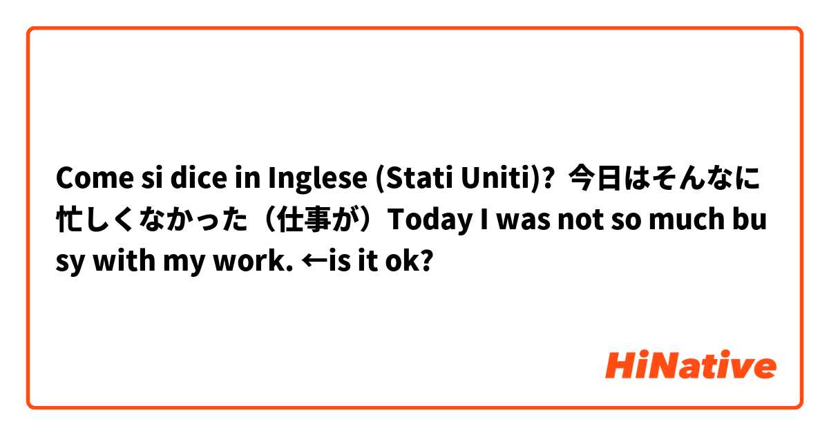 Come si dice in Inglese (Stati Uniti)? 今日はそんなに忙しくなかった（仕事が）Today I was not so much busy with my work. ←is it ok?