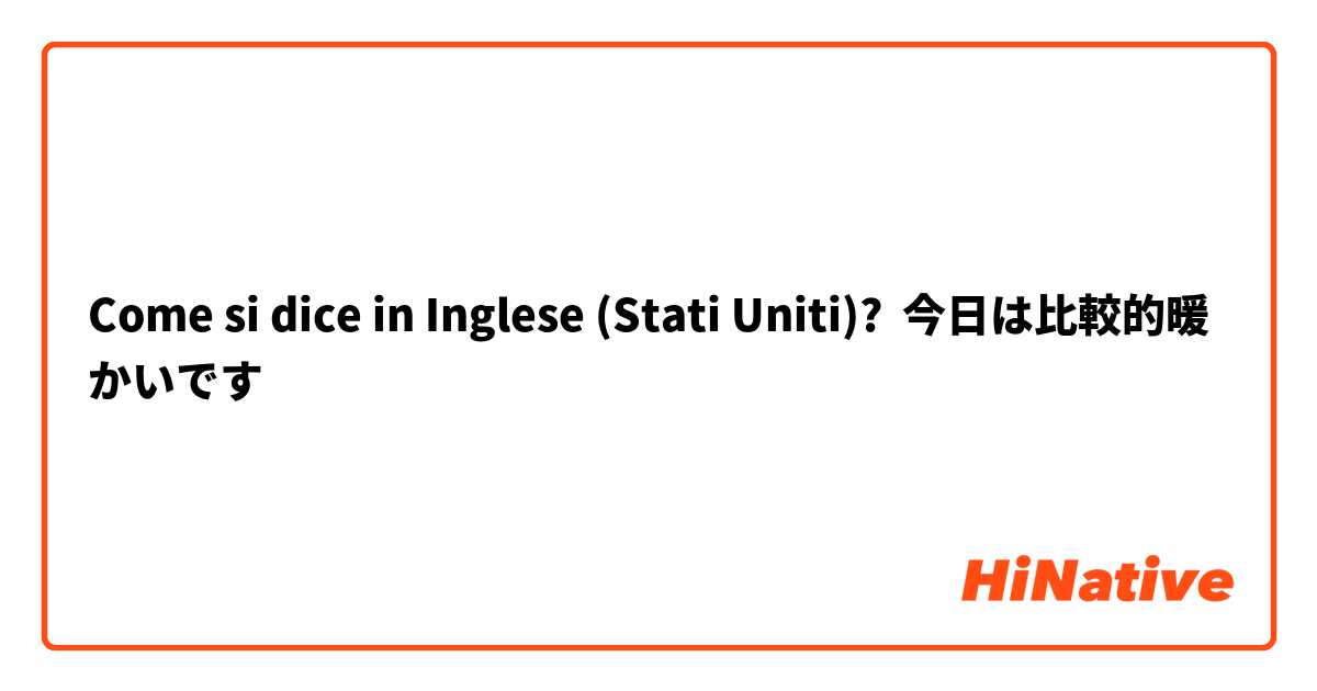 Come si dice in Inglese (Stati Uniti)? 今日は比較的暖かいです