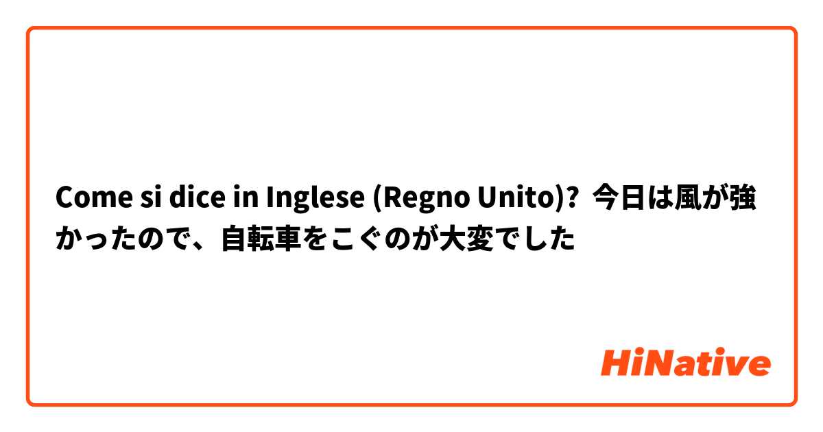 Come si dice in Inglese (Regno Unito)? 今日は風が強かったので、自転車をこぐのが大変でした