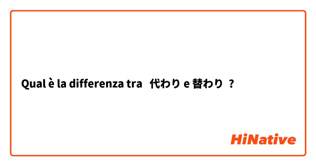 Qual è la differenza tra  代わり e 替わり ?