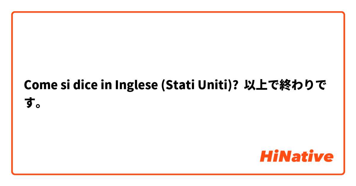 Come si dice in Inglese (Stati Uniti)? 以上で終わりです。