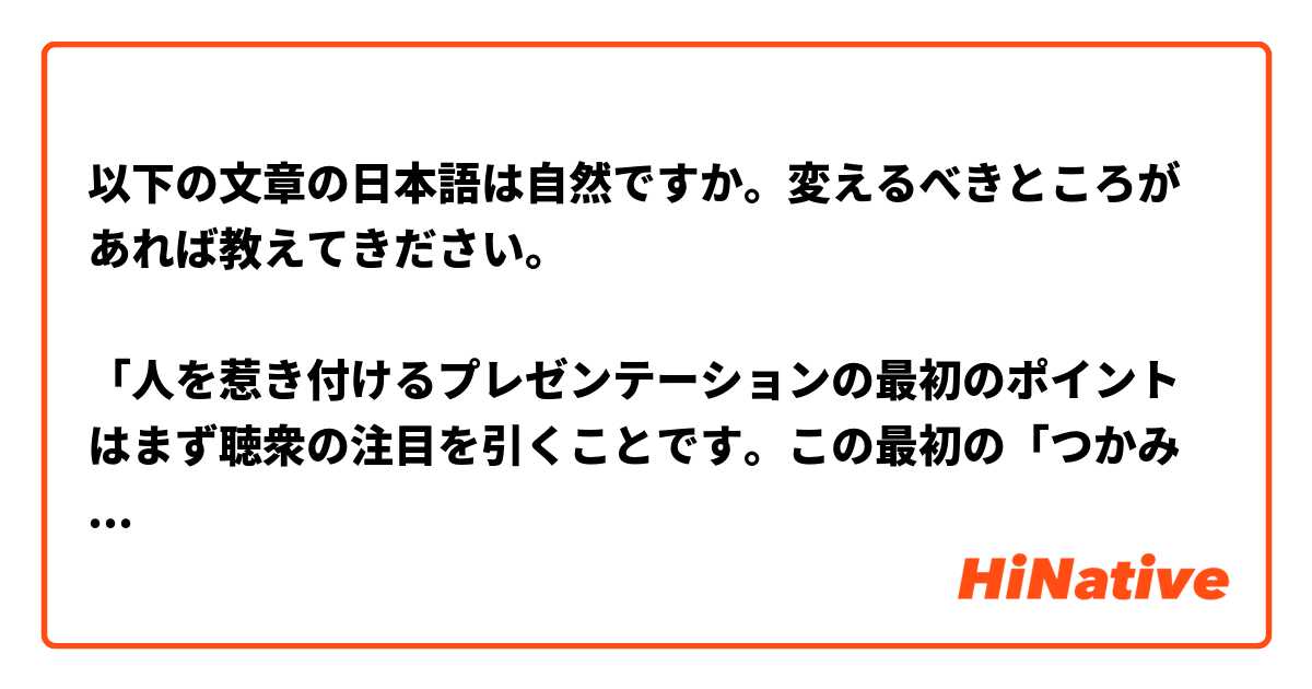 以下の文章の日本語は自然ですか。変えるべきところがあれば教えてきださい。

「人を惹き付けるプレゼンテーションの最初のポイントはまず聴衆の注目を引くことです。この最初の「つかみ」は英語でthe hookと言うことがあります。」
