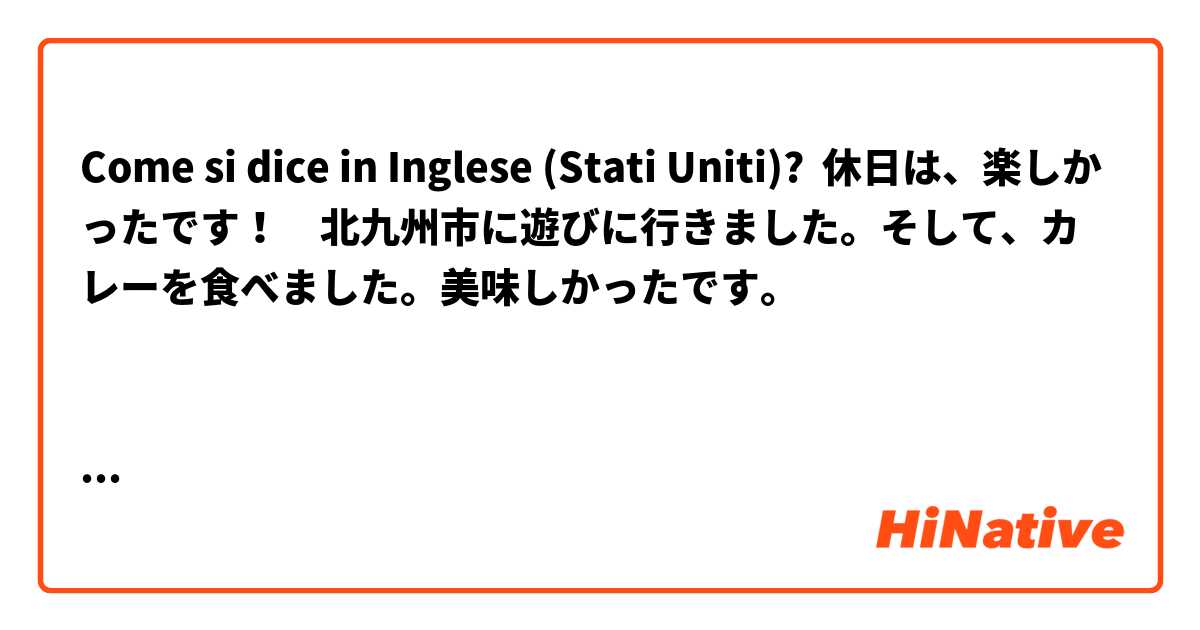 Come si dice in Inglese (Stati Uniti)? 休日は、楽しかったです！　北九州市に遊びに行きました。そして、カレーを食べました。美味しかったです。



That was so much holidays!

I want to Kitakyusyu city and ate curry. 
So,it's delicious!

↑It's natural?