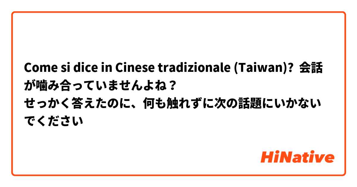Come si dice in Cinese tradizionale (Taiwan)? 会話が噛み合っていませんよね？
せっかく答えたのに、何も触れずに次の話題にいかないでください😂