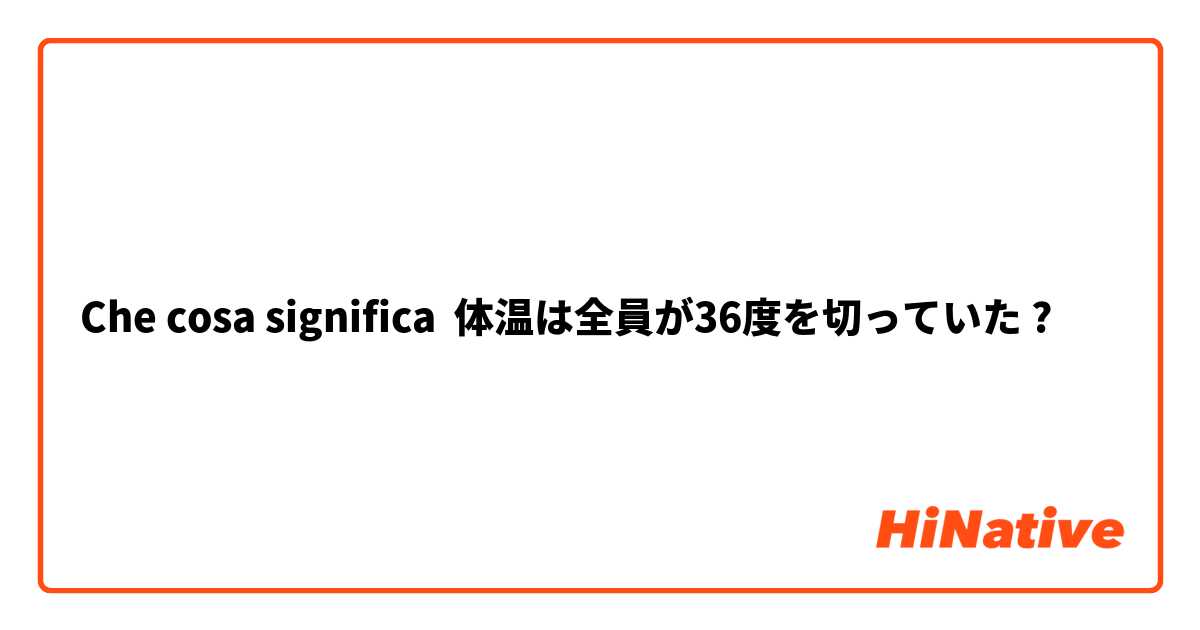 Che cosa significa 体温は全員が36度を切っていた?