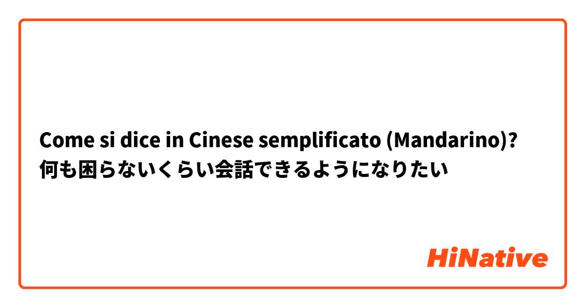 Come si dice in Cinese semplificato (Mandarino)? 何も困らないくらい会話できるようになりたい