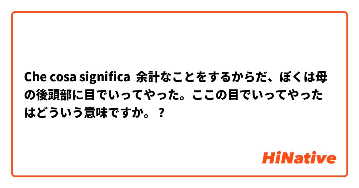 Che cosa significa 余計なことをするからだ、ぼくは母の後頭部に目でいってやった。ここの目でいってやったはどういう意味ですか。?