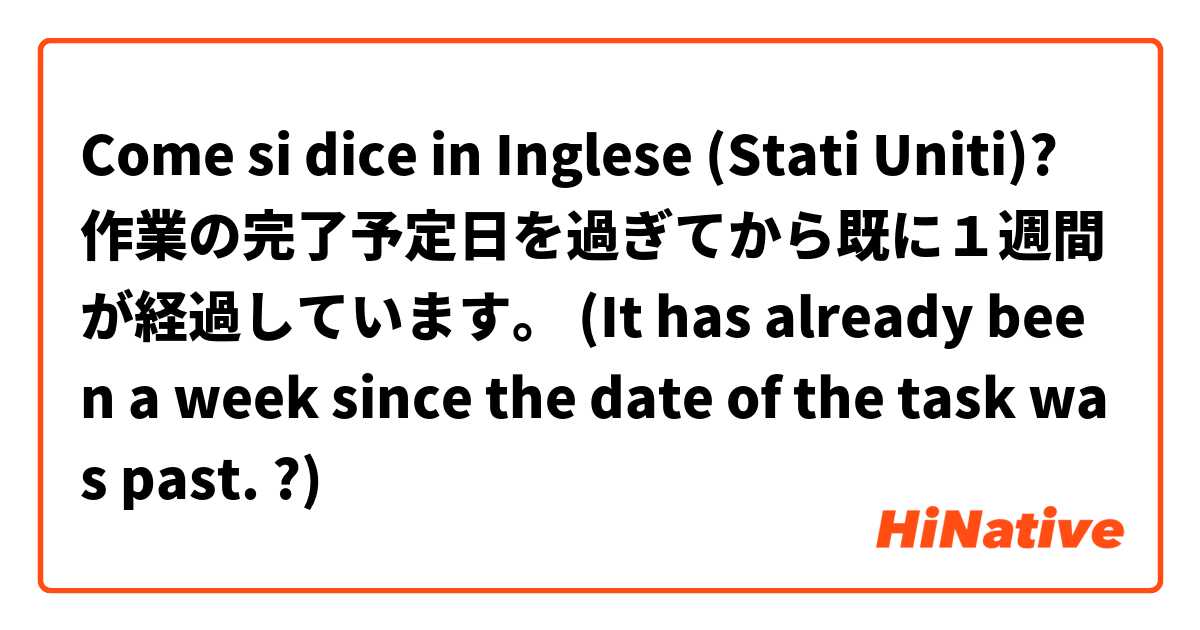 Come si dice in Inglese (Stati Uniti)? 作業の完了予定日を過ぎてから既に１週間が経過しています。 (It has already been a week since the date of the task was past. ?)