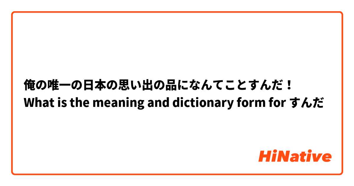 俺の唯一の日本の思い出の品になんてことすんだ！
What is the meaning and dictionary form for すんだ