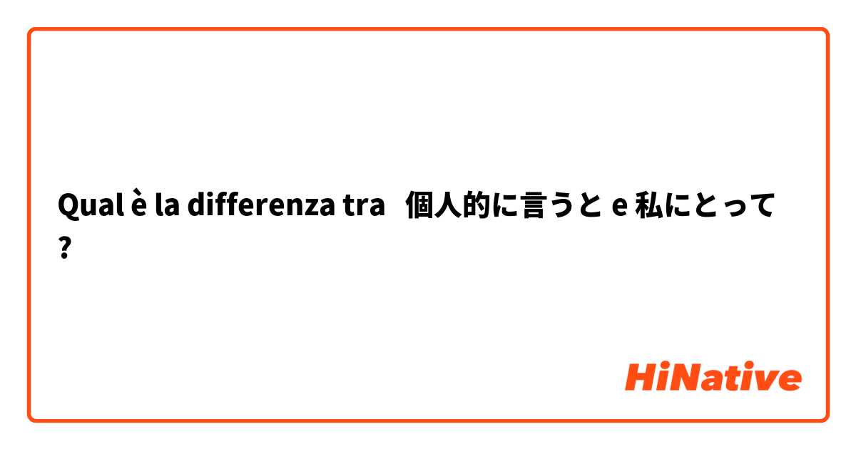 Qual è la differenza tra  個人的に言うと e 私にとって ?