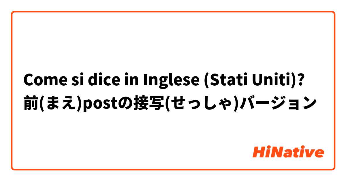 Come si dice in Inglese (Stati Uniti)? 前(まえ)postの接写(せっしゃ)👀📷✨バージョン😆