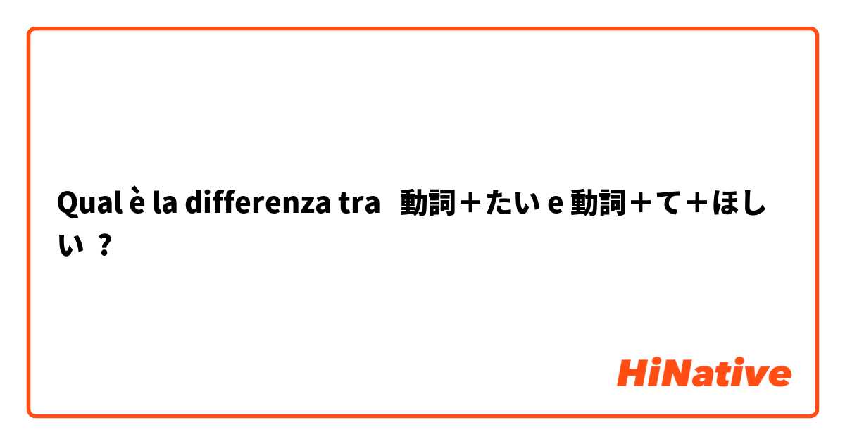 Qual è la differenza tra  動詞＋たい e 動詞＋て＋ほしい ?