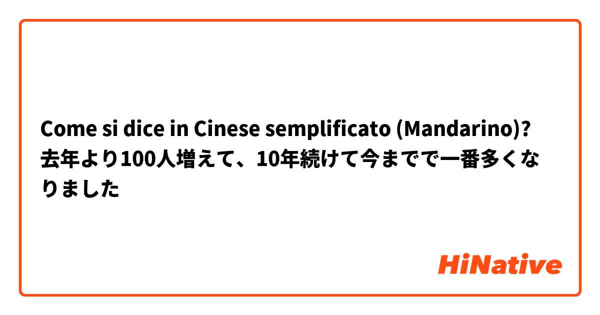 Come si dice in Cinese semplificato (Mandarino)? 去年より100人増えて、10年続けて今までで一番多くなりました