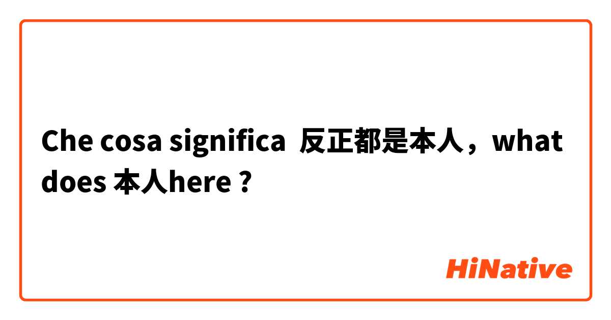 Che cosa significa 反正都是本人，what does 本人here?