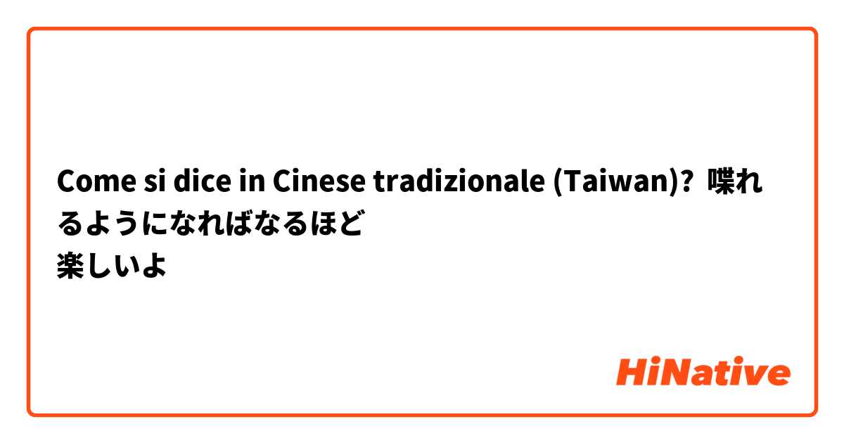 Come si dice in Cinese tradizionale (Taiwan)? 喋れるようになればなるほど
楽しいよ