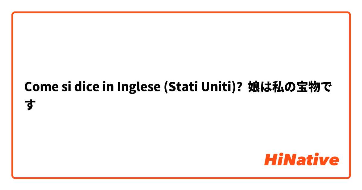 Come si dice in Inglese (Stati Uniti)? 娘は私の宝物です