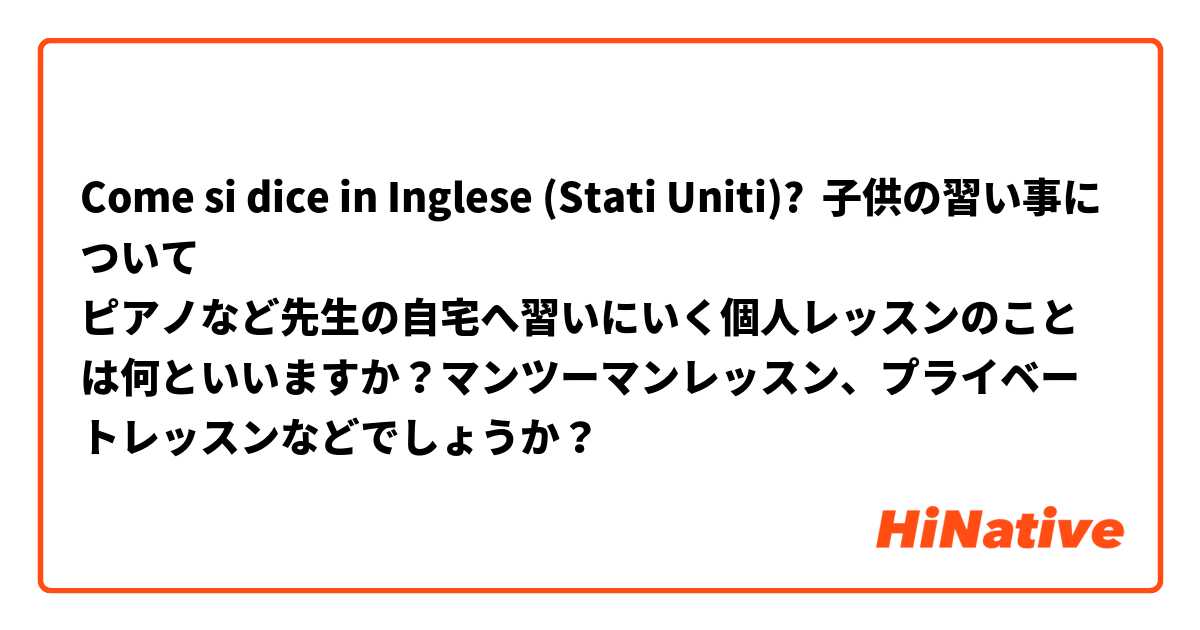 Come si dice in Inglese (Stati Uniti)? 子供の習い事について
ピアノなど先生の自宅へ習いにいく個人レッスンのことは何といいますか？マンツーマンレッスン、プライベートレッスンなどでしょうか？