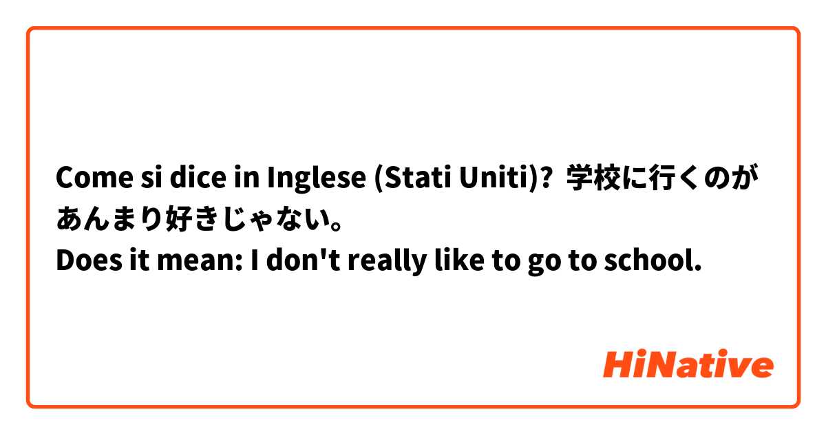 Come si dice in Inglese (Stati Uniti)? 学校に行くのがあんまり好きじゃない。
Does it mean: I don't really like to go to school.