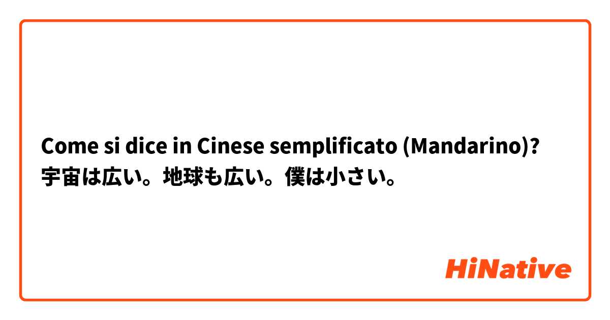 Come si dice in Cinese semplificato (Mandarino)? 宇宙は広い。地球も広い。僕は小さい。