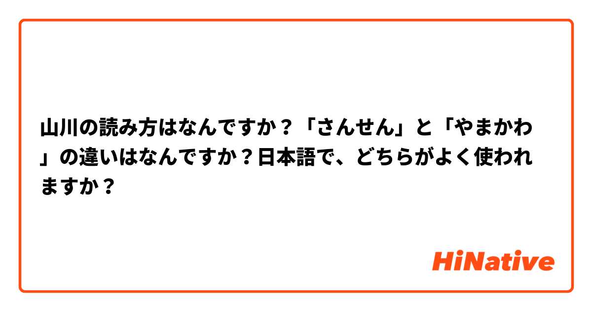 山川の読み方はなんですか？「さんせん」と「やまかわ」の違いはなんですか？日本語で、どちらがよく使われますか？