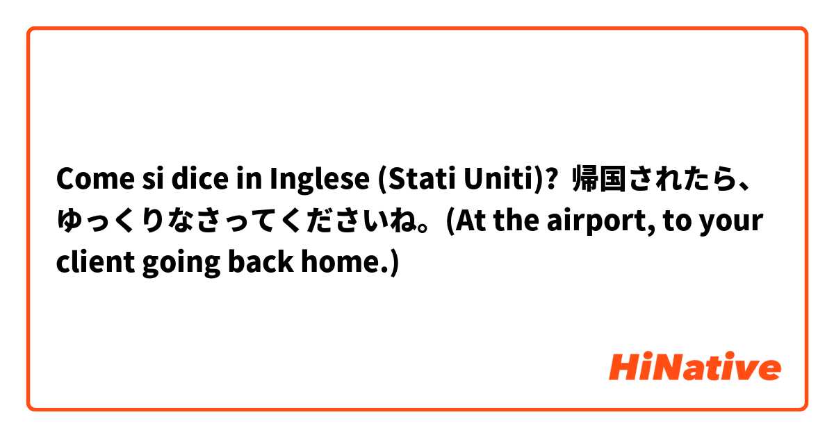Come si dice in Inglese (Stati Uniti)? 帰国されたら、ゆっくりなさってくださいね。(At the airport, to your client going back home.)