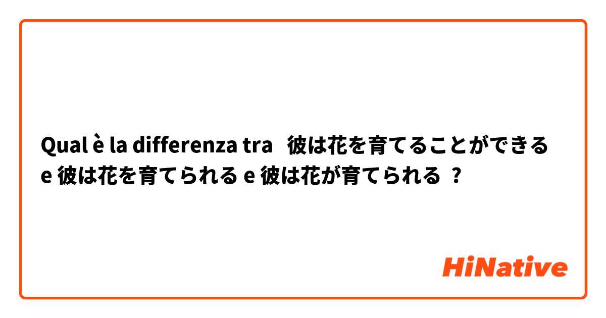 Qual è la differenza tra  彼は花を育てることができる e 彼は花を育てられる e 彼は花が育てられる ?