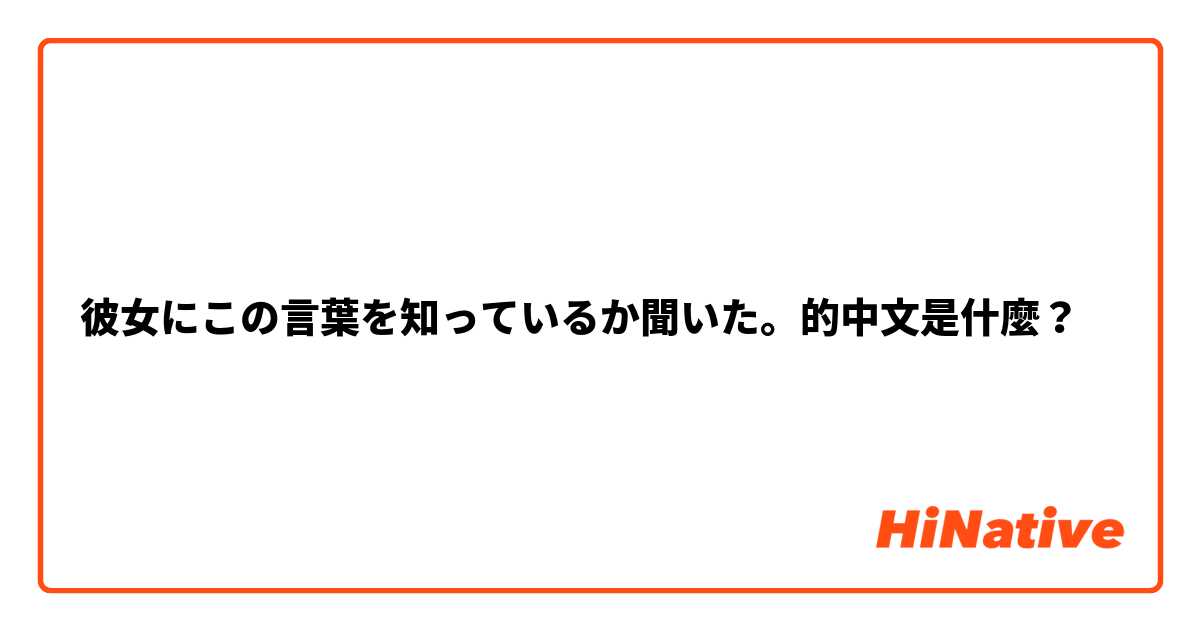 彼女にこの言葉を知っているか聞いた。的中文是什麼？