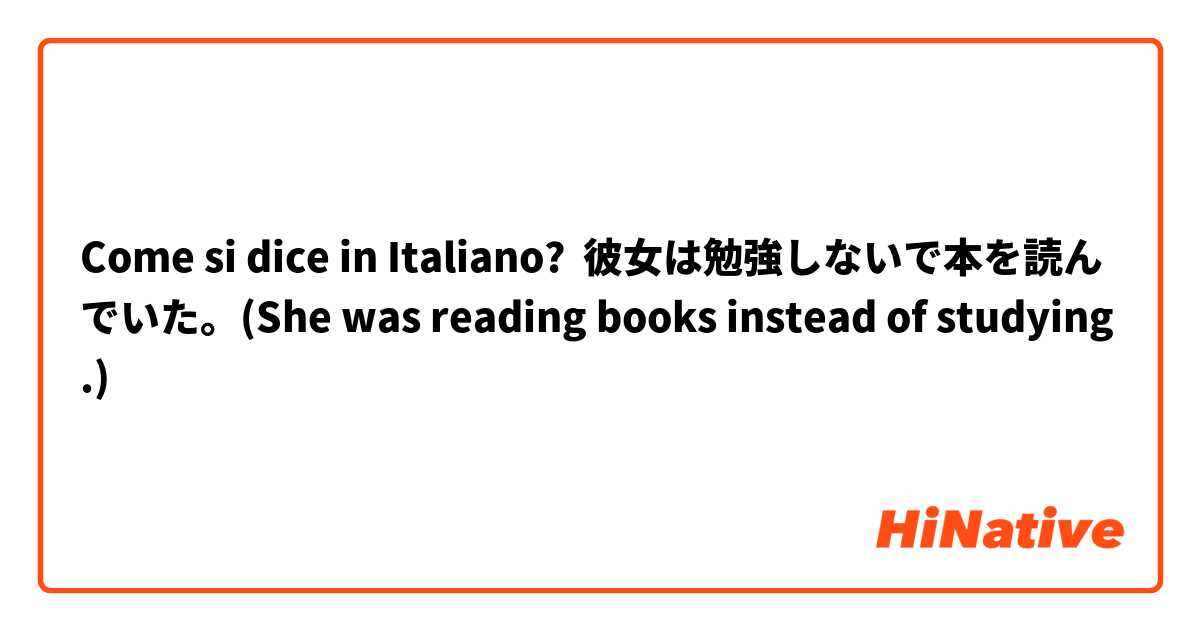Come si dice in Italiano? 彼女は勉強しないで本を読んでいた。(She was reading books instead of studying.)