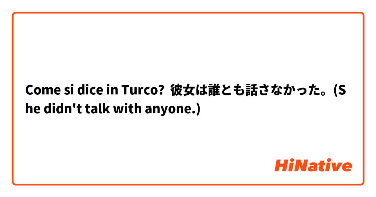 Come si dice in Turco? 彼女は誰とも話さなかった。(She didn't talk with anyone.)