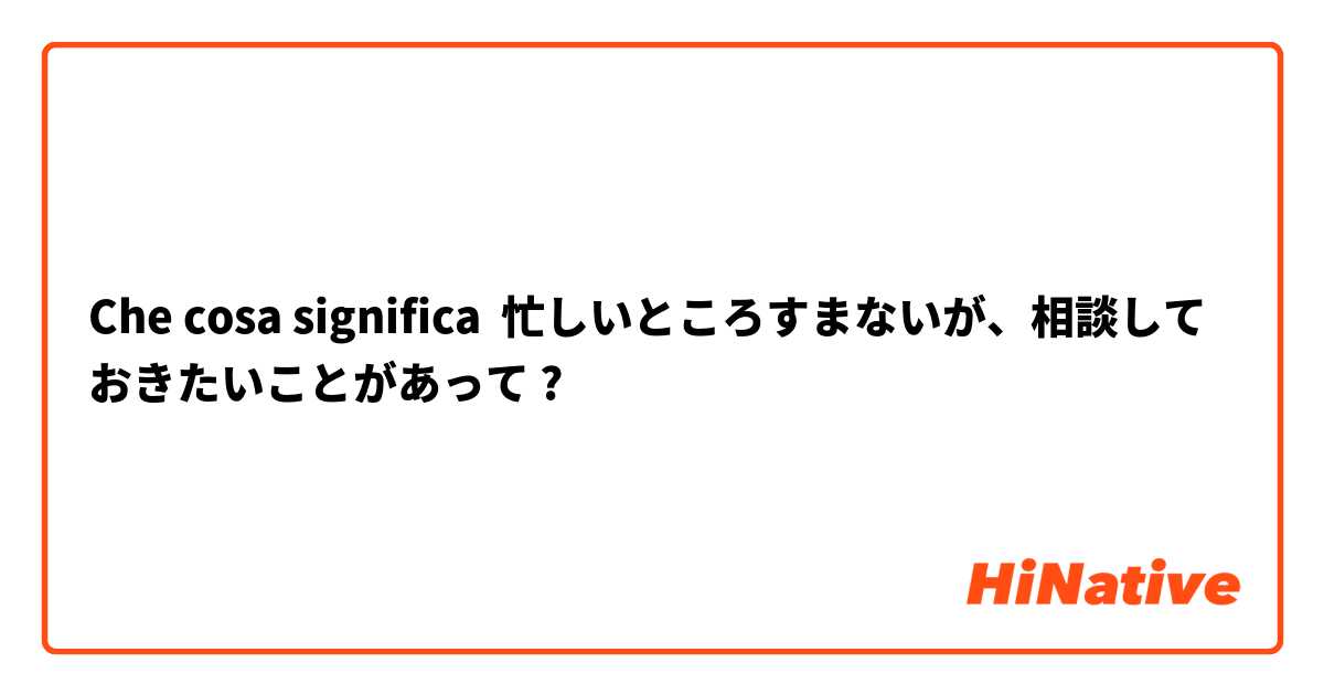 Che cosa significa 忙しいところすまないが、相談しておきたいことがあって?