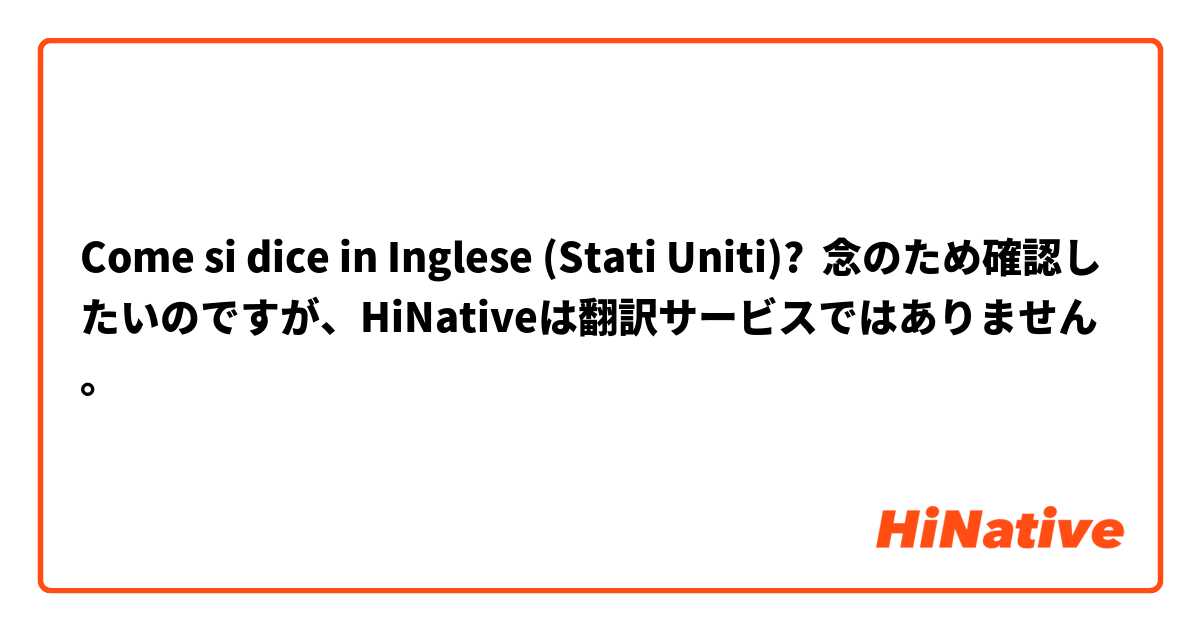 Come si dice in Inglese (Stati Uniti)? 念のため確認したいのですが、HiNativeは翻訳サービスではありません。