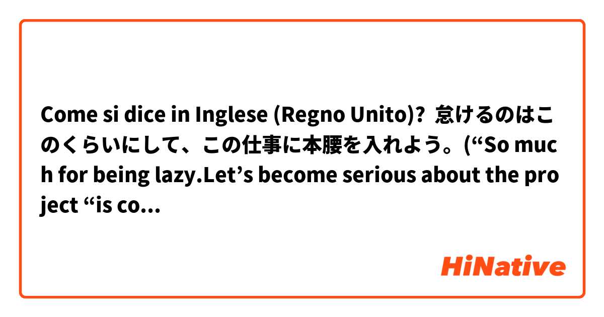 Come si dice in Inglese (Regno Unito)? 怠けるのはこのくらいにして、この仕事に本腰を入れよう。(“So much for being lazy.Let’s become serious about the project “is correct?)