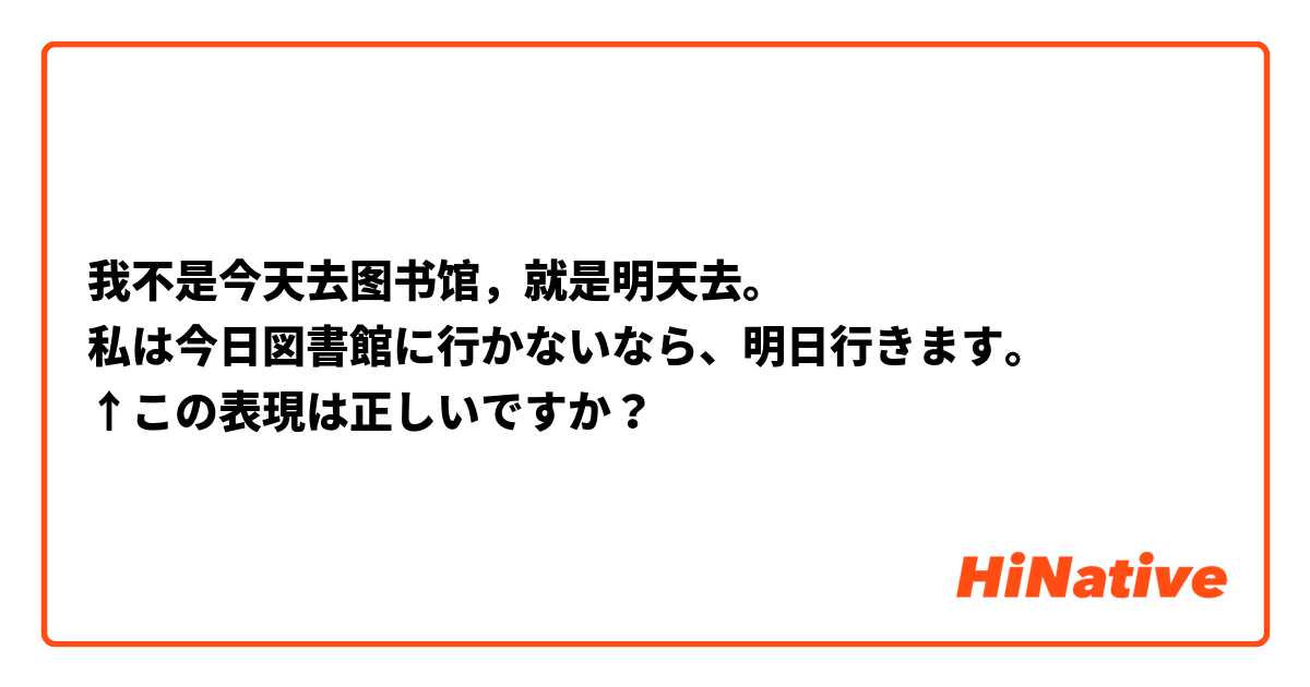 我不是今天去图书馆，就是明天去。
私は今日図書館に行かないなら、明日行きます。
↑この表現は正しいですか？