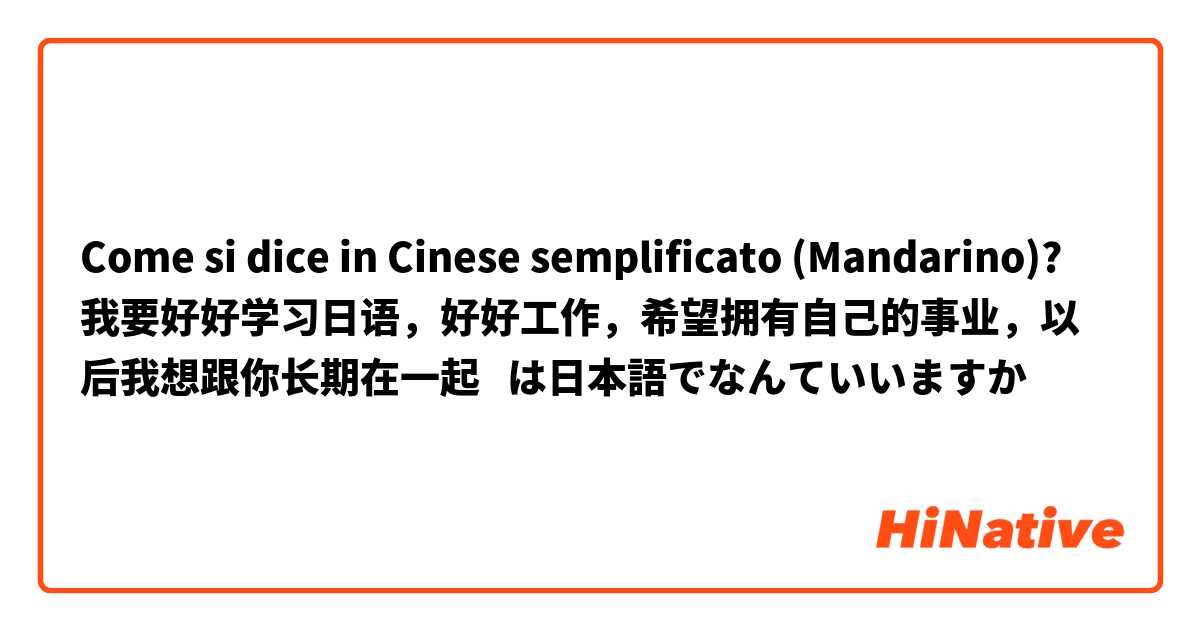 Come si dice in Cinese semplificato (Mandarino)? 我要好好学习日语，好好工作，希望拥有自己的事业，以后我想跟你长期在一起   は日本語でなんていいますか