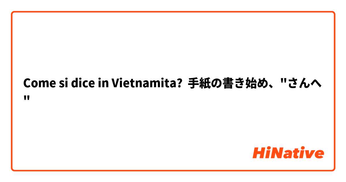 Come si dice in Vietnamita? 手紙の書き始め、"○○さんへ"